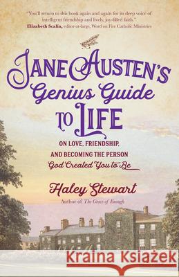 Jane Austen's Genius Guide to Life: On Love, Friendship, and Becoming the Person God Created You to Be Haley Stewart 9781646801398