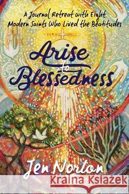 Arise to Blessedness: A Journal Retreat with Eight Modern Saints Who Lived the Beatitudes Jen Norton Jen Norton 9781646801862 Ave Maria Press