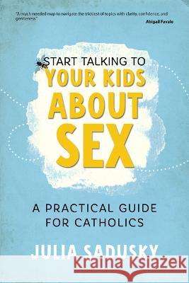 Start Talking to Your Kids about Sex: A Practical Guide for Catholics Julia Sadusky 9781646802227