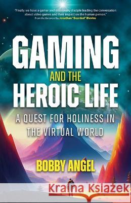 Gaming and the Heroic Life: A Quest for Holiness in the Virtual World Bobby Angel Blevins 9781646802494