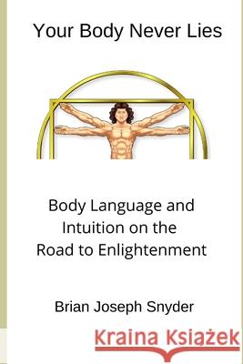 Your Body Never Lies: Body Language and Intuition on the Road to Enlightenment Brian Joseph Snyder 9781646810055