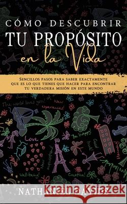 Cómo Descubrir tu Propósito en la Vida: Sencillos Pasos para Saber Exactamente que es lo que Tienes que Hacer para Encontrar tu Verdadera Misión en es Davids, Nathaniel 9781646944668