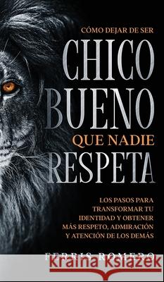 Cómo Dejar de ser el Chico Bueno que Nadie Respeta: Los Pasos para Transformar tu Identidad y Obtener más Respeto, Admiración y Atención de los Demás Romero, Ferris 9781646944774