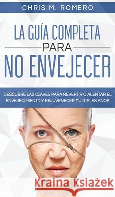 La Guía Completa para No Envejecer: Descubre las Claves para Revertir o Alentar el Envejecimiento y Rejuvenecer Múltiples Años Romero, Chris M. 9781646944897 Maria Fernanda Moguel Cruz