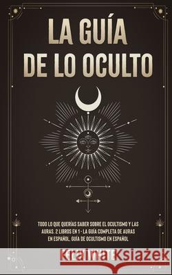 La Guía de lo Oculto: Todo lo que Querías Saber Sobre el Ocultismo y las Auras. 2 Libros en 1 - La Guía Completa de Auras en Español, Guía d White, Felix 9781646945047 Maria Fernanda Moguel Cruz
