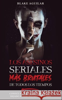 Los Asesinos Seriales más Brutales de Todos los Tiempos: Conoce a los Psicópatas que han Dejado Aterrorizado al Mundo Blake Aguilar 9781646945184 Maria Fernanda Moguel Cruz