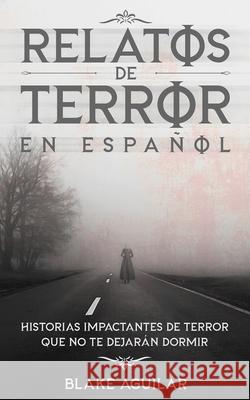Relatos de Terror en Español: Historias Impactantes de Terror que no te Dejarán Dormir Aguilar, Blake 9781646945863 Maria Fernanda Moguel Cruz