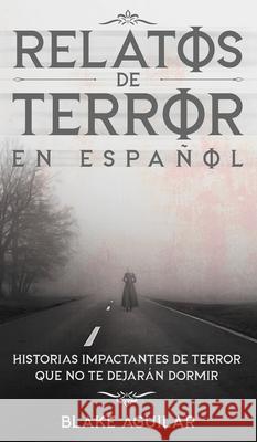 Relatos de Terror en Español: Historias Impactantes de Terror que no te Dejarán Dormir Aguilar, Blake 9781646945870 Maria Fernanda Moguel Cruz