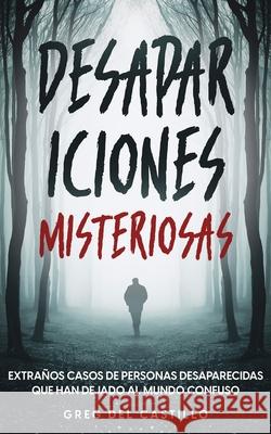 Desapariciones Misteriosas: Extraños Casos de Personas Desaparecidas que Han Dejado al Mundo Confuso Castillo, Greg 9781646946167 Maria Fernanda Moguel Cruz