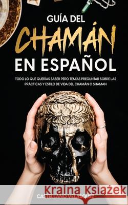 Guía del Chamán en Español: Todo lo que Querías Saber pero Temías Preguntar sobre las Prácticas y Estilo de Vida del Chamán o Shaman Velasquez, Castellano 9781646946266