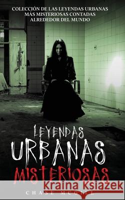 Leyendas Urbanas Misteriosas: Colección de las Leyendas Urbanas más Misteriosas Contadas Alrededor del Mundo Chase McGill 9781646946600