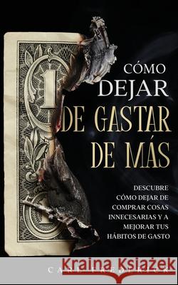 Cómo Dejar de Gastar de Más: Descubre Cómo Dejar de Comprar Cosas Innecesarias y a Mejorar tus Hábitos de Gasto Frederick, Carl 9781646946631