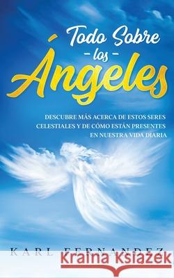 Todo Sobre los Ángeles: Descubre más Acerca de estos Seres Celestiales y de Cómo están Presentes en Nuestra Vida Diaria Fernandez, Karl 9781646946648 Silvia Domingo