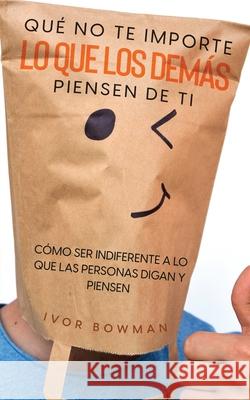 Qué No te Importe lo que los Demás Piensen de Ti: Cómo ser Indiferente a lo que las Personas Digan y Piensen Bowman, Ivor 9781646946839 Silvia Domingo
