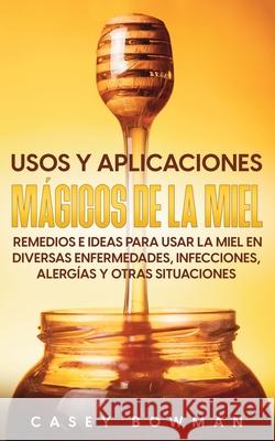 Usos y Aplicaciones Mágicos de la Miel: Remedios e Ideas para Usar la Miel en Diversas Enfermedades, Infecciones, Alergías y otras Situaciones Bowman, Casey 9781646946853 Silvia Domingo