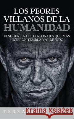 Los Peores Villanos de la Humanidad: Descubre a los Personajes que más Hicieron Temblar al Mundo Clarke, Terrance 9781646946907 Maria Fernanda Moguel Cruz