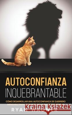 Autoconfianza Inquebrantable: Cómo Desarrollar una Autoconfianza de Guerrero Imparable para Lograr Todo lo que te Propongas Wagner, Ryan 9781646946976 Maria Fernanda Moguel Cruz