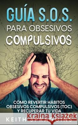 Guía S.O.S. para Obsesivos Compulsivos: Cómo Revertir Hábitos Obsesivos Compulsivos (TOC) y Recuperar tu Vida Spraggins, Keith 9781646946990 Maria Fernanda Moguel Cruz