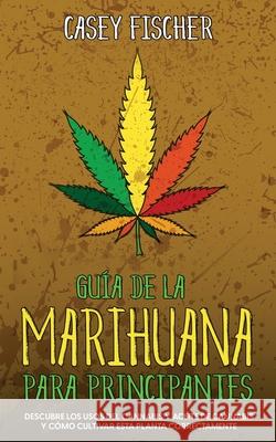 Guía de la Marihuana para Principiantes: Descubre los Usos del Cannabis y Aceite de Cannabis y Cómo Cultivar esta Planta Correctamente Fischer, Casey 9781646947003 Maria Fernanda Moguel Cruz