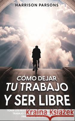 Cómo Dejar tu Trabajo y Ser Libre: Toma los Pasos Correctos para Salirte de tu Trabajo y Obtener la Independencia Financiera que Buscas Parsons, Harrison 9781646947027 Silvia Domingo