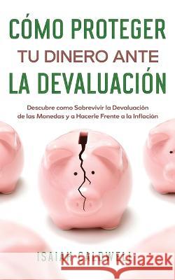 Cómo Proteger tu Dinero ante la Devaluación: Descubre como Sobrevivir la Devaluación de las Monedas y a Hacerle Frente a la Inflación Caldwell, Isaiah 9781646947270 Silvia Domingo