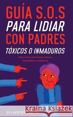 Guía S.O.S para Lidiar con Padres Tóxicos o Inmaduros: Cómo Tratar con Padres Tóxicos, Narcisistas o Inmaduros Twitty, Sylvester 9781646947300 Silvia Domingo