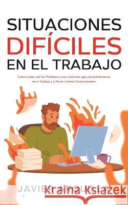 Situaciones Difíciles en el Trabajo: Cómo Lidiar con los Problemas más Comunes que nos Enfrentamos en el Trabajo y a Poner Límites Correctamente Arquilla, Javier 9781646947409 Silvia Domingo