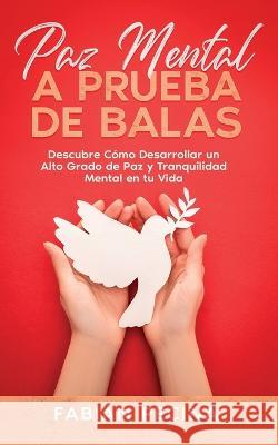 Paz Mental a Prueba de Balas: Descubre Cómo Desarrollar un Alto Grado de Paz y Tranquilidad Mental en tu Vida Pecina, Fabián 9781646947522 Maria Fernanda Moguel Cruz