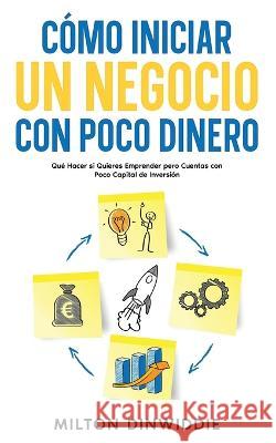 Como Iniciar un Negocio con Poco Dinero: Que Hacer si Quieres Emprender pero Cuentas con Poco Capital de Inversion Milton Dinwiddie   9781646947768 Silvia Domingo
