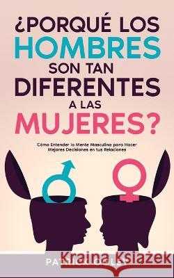 ?Porqu? los Hombres son tan Diferentes a las Mujeres?: C?mo Entender la Mente Masculina para Hacer Mejores Decisiones en tus Relaciones Patrick Ogley 9781646947775 Silvia Domingo