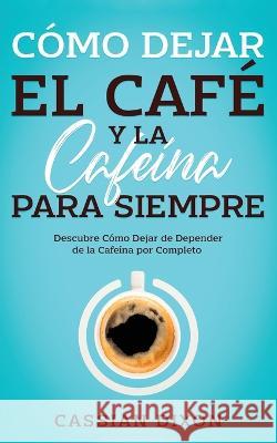 C?mo Dejar el Caf? y la Cafe?na para Siempre: Descubre C?mo Dejar de Depender de la Cafe?na por Completo Cassian Dixon 9781646947867 Silvia Domingo