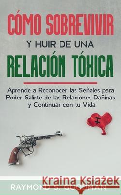 C?mo Sobrevivir y Huir de una Relaci?n T?xica: Aprende a Reconocer las Se?ales para Poder Salirte de las Relaciones Da?inas y Continuar con tu Vida Raymond S. Goodman 9781646948598 Autoayuda