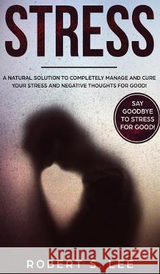 Stress: A Natural Solution to Completely Manage and Cure your Stress and Negative Thoughts for Good! Lee, Robert S. 9781646949526 Maria Fernanda Moguel Cruz