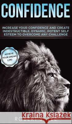 Confidence: Increase your Confidence and Create Indestructible, Dynamic, Potent Self Esteem to Overcome Any Challenge & Achieve Yo Lee, Robert S. 9781646949540 Maria Fernanda Moguel Cruz