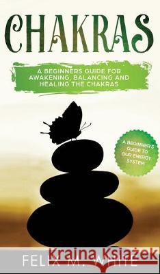 Chakras: A Beginner's Guide for Awakening, Balancing and Healing the Chakras. Felix M. White 9781646949564 Maria Fernanda Moguel Cruz