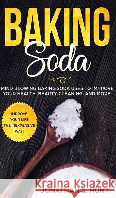 Baking Soda: Mind Blowing Baking Soda Uses to Improve Your Health, Beauty, Cleaning, and More! Jonathan S. Hunt 9781646949588