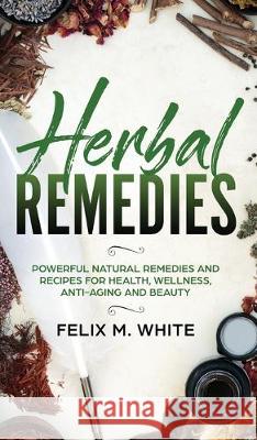 Herbal Remedies: Powerful Natural Remedies and Recipes for Health, Wellness, Anti-aging and Beauty Felix M. White 9781646949601 Maria Fernanda Moguel Cruz