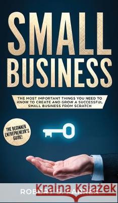 Small Business: The Most Important Things you Need to Know to Create and Grow a Successful Small Business from Scratch Robert S Parker 9781646949618 Maria Fernanda Moguel Cruz