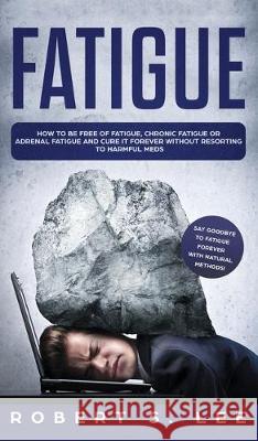 Fatigue: How to be Free of Fatigue, Chronic Fatigue or Adrenal Fatigue and Cure it Forever without Resorting to Harmful Meds Lee, Robert S. 9781646949670 Maria Fernanda Moguel Cruz