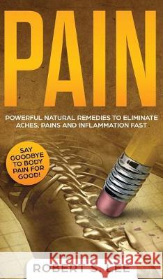 Pain: Powerful Natural Remedies to Eliminate Aches, Pains and Inflammation Fast Robert S. Lee 9781646949748 Maria Fernanda Moguel Cruz