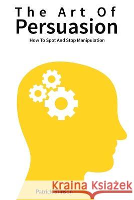 The Art Of Persuasion: How To Spot And Stop Manipulation Patrick Stinson 9781646960002