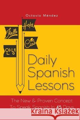 Daily Spanish Lessons: The New And Proven Concept To Speak Spanish In 45 Days Octavio Mendez 9781646960224