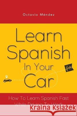 Learn Spanish In Your Car: How To Learn Spanish Fast While Driving To Work Octavio Mendez 9781646960231