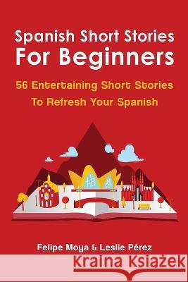 Spanish Short Stories For Beginners: 56 Entertaining Short Stories To Refresh Your Spanish Felipe Moya Leslie Perez 9781646960248 M & M Limitless Online Inc.