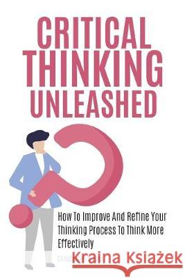 Critical Thinking Unleashed: How To Improve And Refine Your Thinking Process To Think More Effectively Christopher Hayes 9781646960262 M & M Limitless Online Inc.