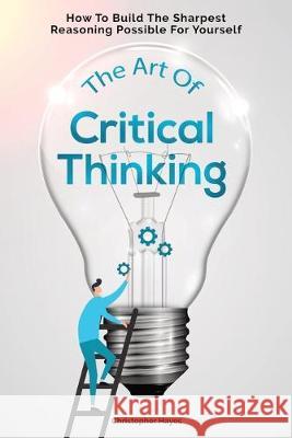 The Art Of Critical Thinking: How To Build The Sharpest Reasoning Possible For Yourself Christopher Hayes 9781646960279 M & M Limitless Online Inc.