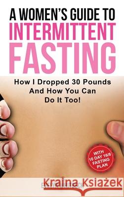 A Women's Guide To Intermittent Fasting: How I Dropped 30 Pounds And How You Can Do It Too! Evelyn Whitbeck 9781646960606