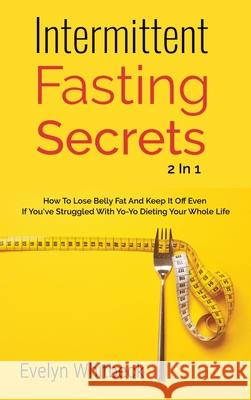 Intermittent Fasting Secrets 2 In 1: How To Lose Belly Fat And Keep It Off If You've Struggled With Yo-Yo Dieting Your Whole Life Evelyn Whitbeck 9781646960781