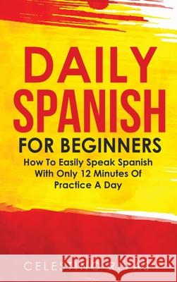 Daily Spanish For Beginners: How To Easily Speak Spanish With Only 12 Minutes Of Practice A Day Celestino Rivas 9781646960798 M & M Limitless Online Inc.