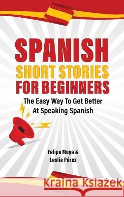 Spanish Short Stories For Beginners: The Easy Way To Get Better At Speaking Spanish Felipe Moya Leslie Perez 9781646960910 M & M Limitless Online Inc.